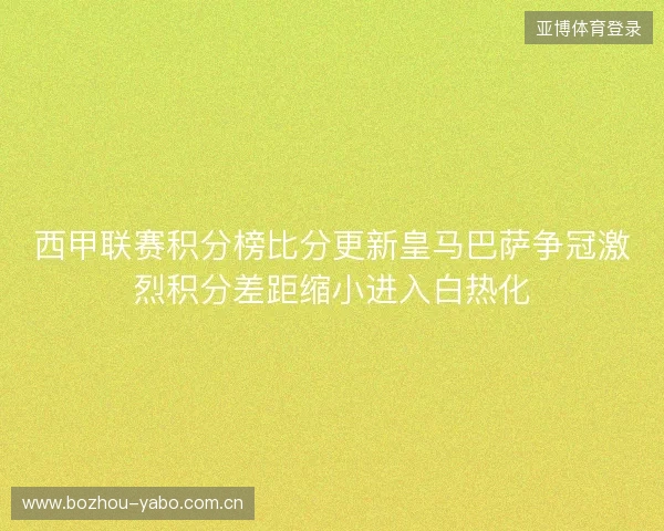 西甲联赛积分榜比分更新皇马巴萨争冠激烈积分差距缩小进入白热化