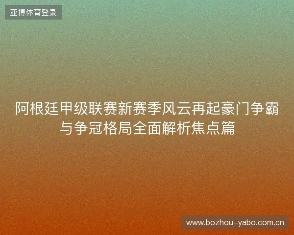 阿根廷甲级联赛新赛季风云再起豪门争霸与争冠格局全面解析焦点篇 阿根廷甲级联赛新赛季风云再起豪门争霸与争冠格局全面解析焦点篇