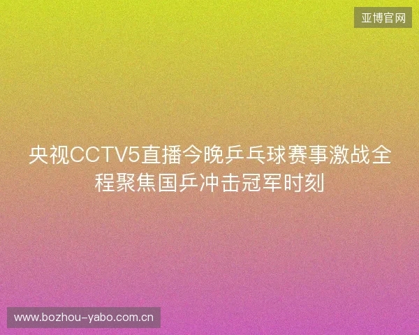 央视CCTV5直播今晚乒乓球赛事激战全程聚焦国乒冲击冠军时刻 央视CCTV5直播今晚乒乓球赛事激战全程聚焦国乒冲击冠军时刻