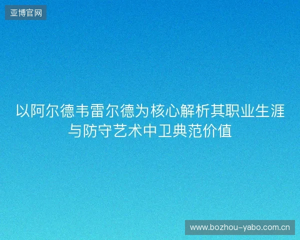 以阿尔德韦雷尔德为核心解析其职业生涯与防守艺术中卫典范价值