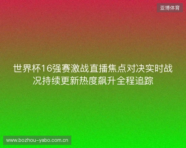 世界杯16强赛激战直播焦点对决实时战况持续更新热度飙升全程追踪