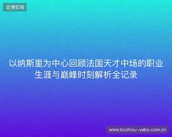 以纳斯里为中心回顾法国天才中场的职业生涯与巅峰时刻解析全记录 以纳斯里为中心回顾法国天才中场的职业生涯与巅峰时刻解析全记录