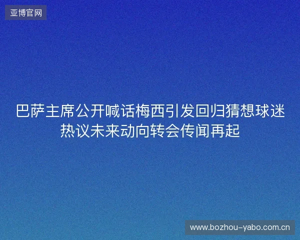 巴萨主席公开喊话梅西引发回归猜想球迷热议未来动向转会传闻再起 巴萨主席公开喊话梅西引发回归猜想球迷热议未来动向转会传闻再起