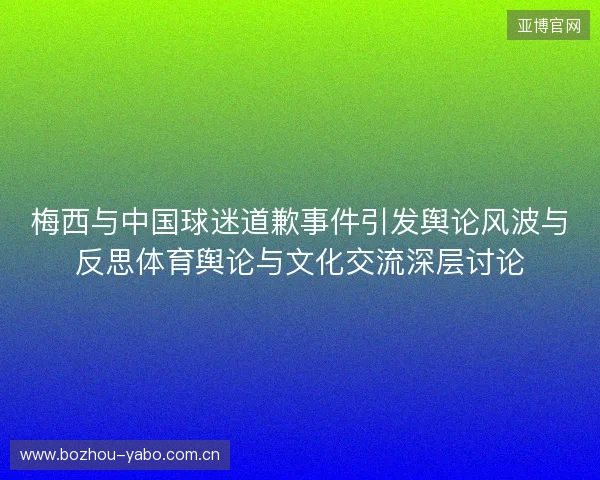 梅西与中国球迷道歉事件引发舆论风波与反思体育舆论与文化交流深层讨论 梅西与中国球迷道歉事件引发舆论风波与反思体育舆论与文化交流深层讨论