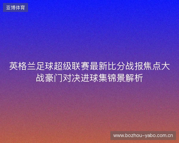 英格兰足球超级联赛最新比分战报焦点大战豪门对决进球集锦景解析 英格兰足球超级联赛最新比分战报焦点大战豪门对决进球集锦景解析