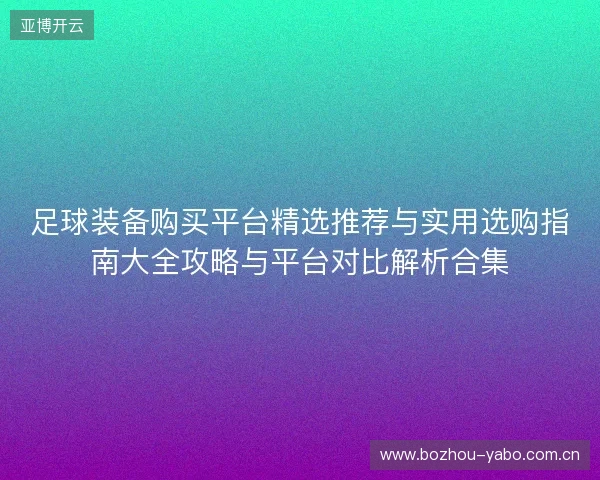 足球装备购买平台精选推荐与实用选购指南大全攻略与平台对比解析合集 足球装备购买平台精选推荐与实用选购指南大全攻略与平台对比解析合集
