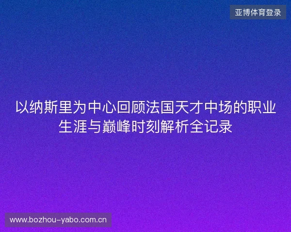以纳斯里为中心回顾法国天才中场的职业生涯与巅峰时刻解析全记录 以纳斯里为中心回顾法国天才中场的职业生涯与巅峰时刻解析全记录
