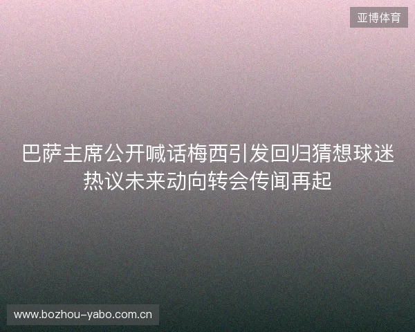 巴萨主席公开喊话梅西引发回归猜想球迷热议未来动向转会传闻再起