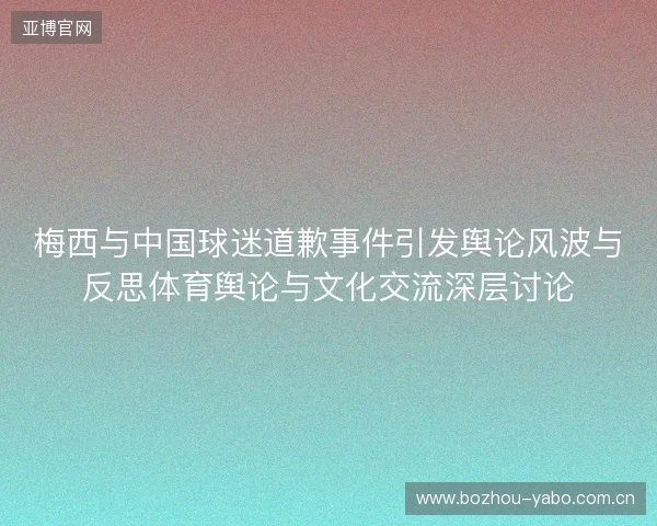 梅西与中国球迷道歉事件引发舆论风波与反思体育舆论与文化交流深层讨论 梅西与中国球迷道歉事件引发舆论风波与反思体育舆论与文化交流深层讨论