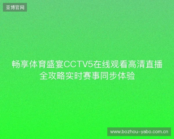 畅享体育盛宴CCTV5在线观看高清直播全攻略实时赛事同步体验 畅享体育盛宴CCTV5在线观看高清直播全攻略实时赛事同步体验