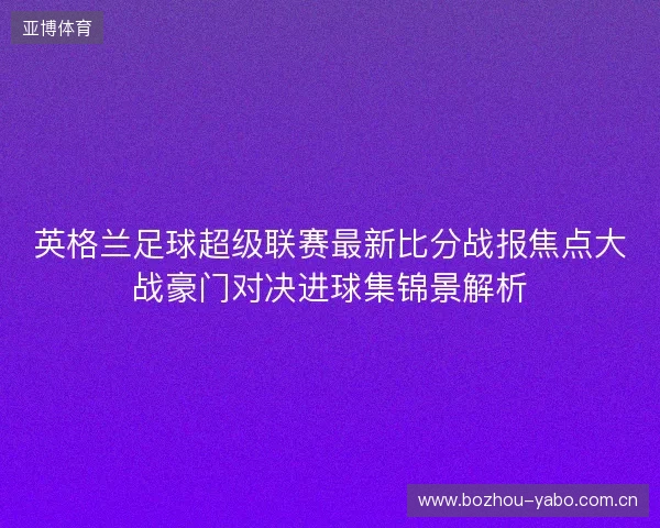 英格兰足球超级联赛最新比分战报焦点大战豪门对决进球集锦景解析 英格兰足球超级联赛最新比分战报焦点大战豪门对决进球集锦景解析