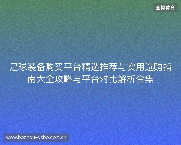 足球装备购买平台精选推荐与实用选购指南大全攻略与平台对比解析合集