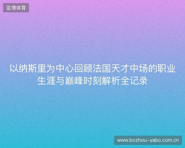 以纳斯里为中心回顾法国天才中场的职业生涯与巅峰时刻解析全记录