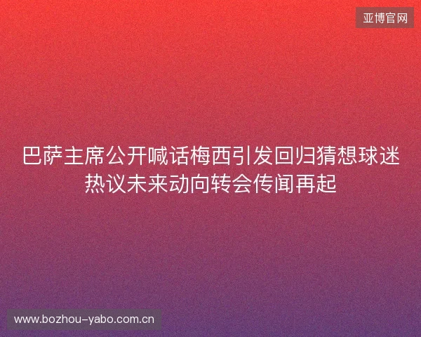 巴萨主席公开喊话梅西引发回归猜想球迷热议未来动向转会传闻再起
