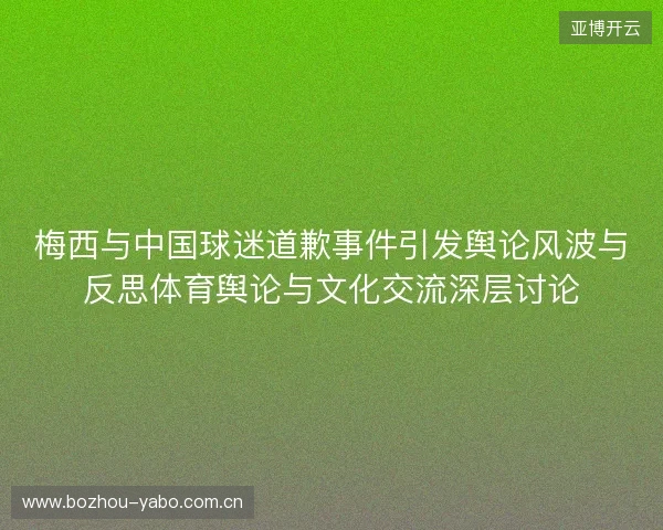 梅西与中国球迷道歉事件引发舆论风波与反思体育舆论与文化交流深层讨论 梅西与中国球迷道歉事件引发舆论风波与反思体育舆论与文化交流深层讨论