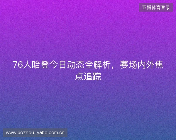 76人哈登今日动态全解析，赛场内外焦点追踪