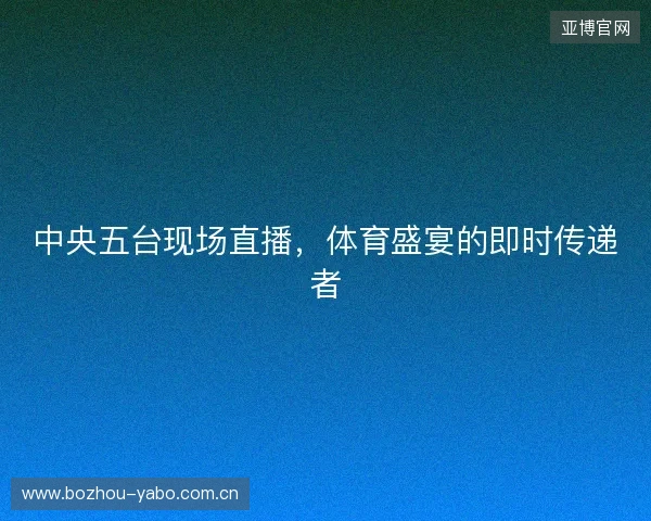 中央五台现场直播，体育盛宴的即时传递者