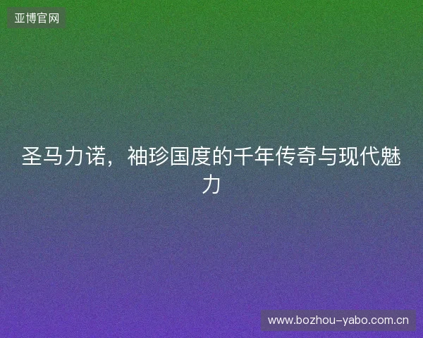 圣马力诺，袖珍国度的千年传奇与现代魅力